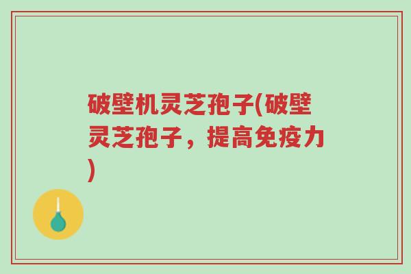 破壁机灵芝孢子(破壁灵芝孢子,提高免疫力)-第1张图片-超越 破壁机灵芝孢子(破壁灵芝孢子,提高免疫力)-第1张图片-超越