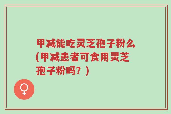 甲减能吃灵芝孢子粉么(甲减患者可食用灵芝孢子粉吗?)-第1张图片-超越 甲减能吃灵芝孢子粉么(甲减患者可食用灵芝孢子粉吗?)-第1张图片-超越