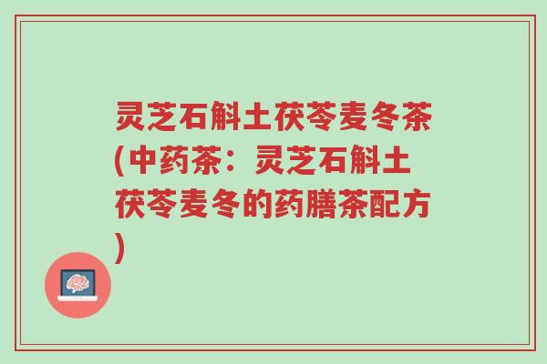 灵芝石斛土茯苓麦冬茶(中药茶:灵芝石斛土茯苓麦冬的药膳茶配方)-第1张图片-超越 灵芝石斛土茯苓麦冬茶(中药茶:灵芝石斛土茯苓麦冬的药膳茶配方)-第1张图片-超越