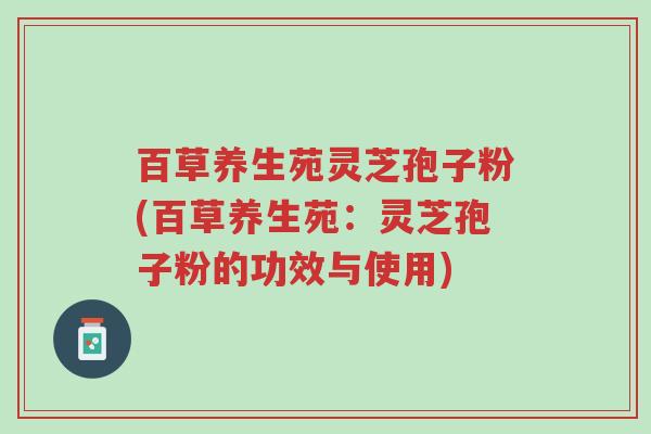 百草养生苑灵芝孢子粉(百草养生苑:灵芝孢子粉的功效与使用)-第1张图片-超越 百草养生苑灵芝孢子粉(百草养生苑:灵芝孢子粉的功效与使用)-第1张图片-超越