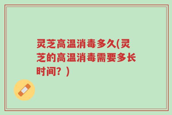 灵芝高温消毒多久(灵芝的高温消毒需要多长时间?)-第1张图片-超越 灵芝高温消毒多久(灵芝的高温消毒需要多长时间?)-第1张图片-超越
