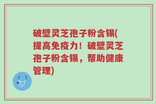 破壁灵芝孢子粉含锡(提高免疫力!破壁灵芝孢子粉含锡,帮助健康管理)-第1张图片-超越 破壁灵芝孢子粉含锡(提高免疫力!破壁灵芝孢子粉含锡,帮助健康管理)-第1张图片-超越