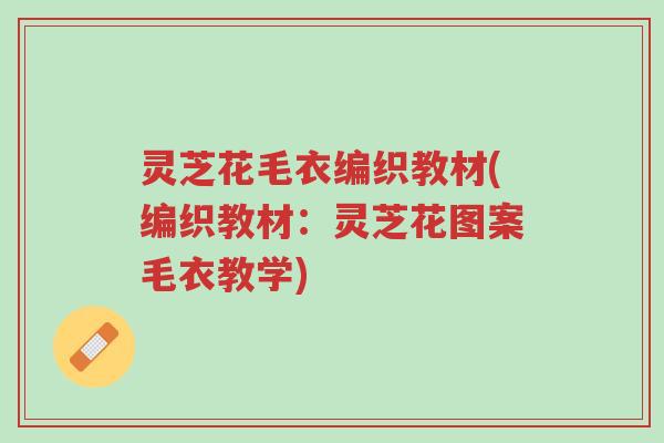灵芝花毛衣编织教材(编织教材:灵芝花图案毛衣教学)-第1张图片-超越 灵芝花毛衣编织教材(编织教材:灵芝花图案毛衣教学)-第1张图片-超越