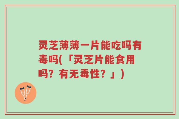 灵芝薄薄一片能吃吗有毒吗(「灵芝片能食用吗?有无毒性?」)-第1张图片-超越 灵芝薄薄一片能吃吗有毒吗(「灵芝片能食用吗?有无毒性?」)-第1张图片-超越