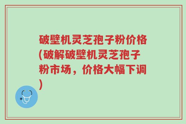 破壁机灵芝孢子粉价格(破解破壁机灵芝孢子粉市场,价格大幅下调)-第1张图片-超越 破壁机灵芝孢子粉价格(破解破壁机灵芝孢子粉市场,价格大幅下调)-第1张图片-超越