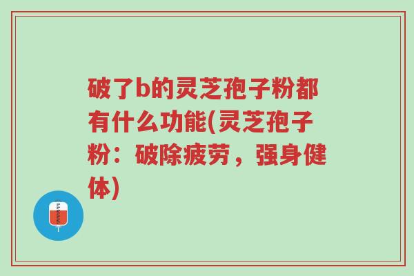 破了b的灵芝孢子粉都有什么功能(灵芝孢子粉:破除疲劳,强身健体)-第1张图片-超越 破了b的灵芝孢子粉都有什么功能(灵芝孢子粉:破除疲劳,强身健体)-第1张图片-超越