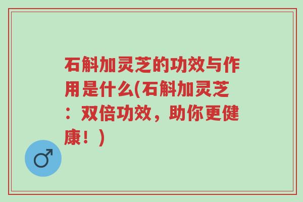 石斛加灵芝的功效与作用是什么(石斛加灵芝:双倍功效,助你更健康!)-第1张图片-超越 石斛加灵芝的功效与作用是什么(石斛加灵芝:双倍功效,助你更健康!)-第1张图片-超越