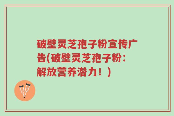 破壁灵芝孢子粉宣传广告(破壁灵芝孢子粉:解放营养潜力!)-第1张图片-超越 破壁灵芝孢子粉宣传广告(破壁灵芝孢子粉:解放营养潜力!)-第1张图片-超越