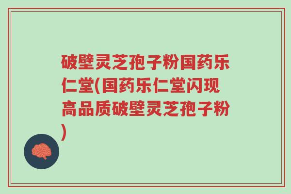 破壁灵芝孢子粉国药乐仁堂(国药乐仁堂闪现高品质破壁灵芝孢子粉)-第1张图片-超越 破壁灵芝孢子粉国药乐仁堂(国药乐仁堂闪现高品质破壁灵芝孢子粉)-第1张图片-超越