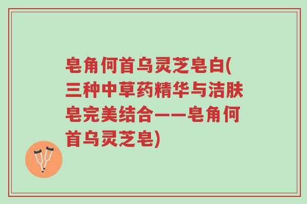 皂角何首乌灵芝皂白(三种中草药精华与洁肤皂完美结合——皂角何首乌灵芝皂)-第1张图片-超越 皂角何首乌灵芝皂白(三种中草药精华与洁肤皂完美结合——皂角何首乌灵芝皂)-第1张图片-超越