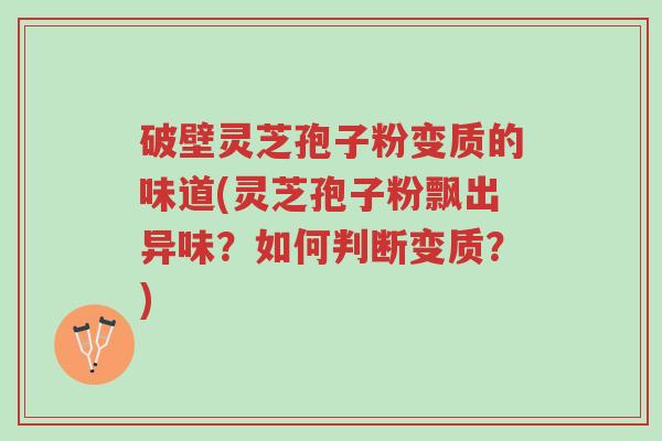 破壁灵芝孢子粉变质的味道(灵芝孢子粉飘出异味?如何判断变质?)-第1张图片-超越 破壁灵芝孢子粉变质的味道(灵芝孢子粉飘出异味?如何判断变质?)-第1张图片-超越