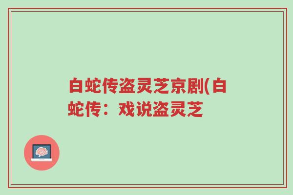 白蛇传盗灵芝京剧(白蛇传:戏说盗灵芝-第1张图片-超越 白蛇传盗灵芝京剧(白蛇传:戏说盗灵芝-第1张图片-超越