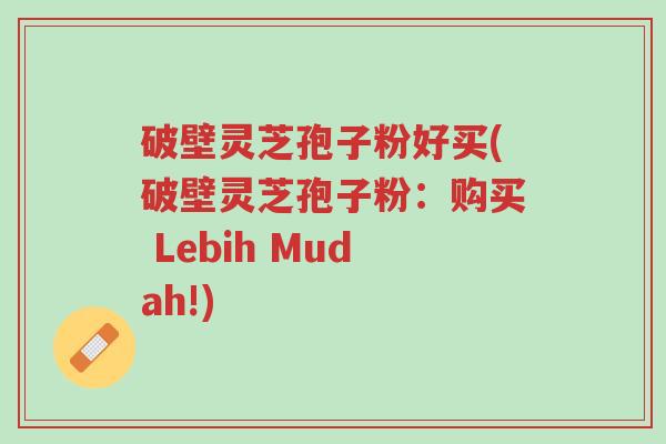 破壁灵芝孢子粉好买(破壁灵芝孢子粉:购买 Lebih Mudah!)-第1张图片-超越 破壁灵芝孢子粉好买(破壁灵芝孢子粉:购买 Lebih Mudah!)-第1张图片-超越