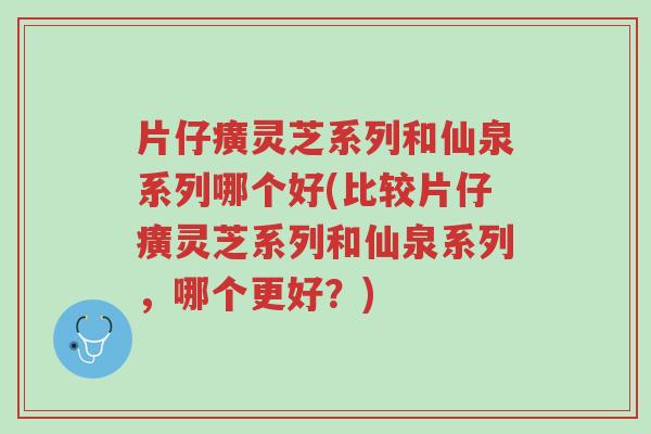 片仔癀灵芝系列和仙泉系列哪个好(比较片仔癀灵芝系列和仙泉系列,哪个更好?)-第1张图片-超越 片仔癀灵芝系列和仙泉系列哪个好(比较片仔癀灵芝系列和仙泉系列,哪个更好?)-第1张图片-超越