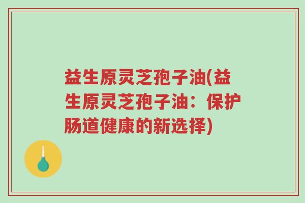 益生原灵芝孢子油(益生原灵芝孢子油:保护肠道健康的新选择)-第1张图片-超越 益生原灵芝孢子油(益生原灵芝孢子油:保护肠道健康的新选择)-第1张图片-超越