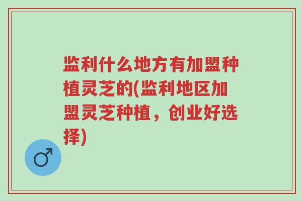 监利什么地方有加盟种植灵芝的(监利地区加盟灵芝种植,创业好选择)-第1张图片-超越 监利什么地方有加盟种植灵芝的(监利地区加盟灵芝种植,创业好选择)-第1张图片-超越