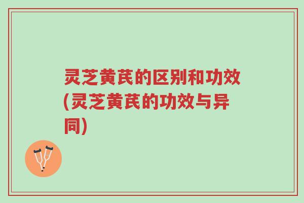 灵芝黄芪的区别和功效(灵芝黄芪的功效与异同)-第1张图片-超越