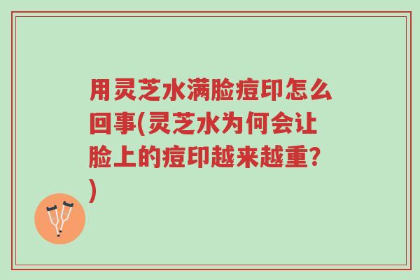 用灵芝水满脸痘印怎么回事(灵芝水为何会让脸上的痘印越来越重?)-第1张图片-超越 用灵芝水满脸痘印怎么回事(灵芝水为何会让脸上的痘印越来越重?)-第1张图片-超越