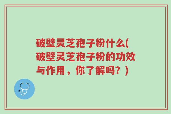 破壁灵芝孢子粉什么(破壁灵芝孢子粉的功效与作用,你了解吗?)-第1张图片-超越 破壁灵芝孢子粉什么(破壁灵芝孢子粉的功效与作用,你了解吗?)-第1张图片-超越