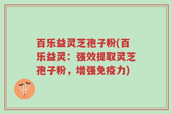 百乐益灵芝孢子粉(百乐益灵:强效提取灵芝孢子粉,增强免疫力)-第1张图片-超越 百乐益灵芝孢子粉(百乐益灵:强效提取灵芝孢子粉,增强免疫力)-第1张图片-超越