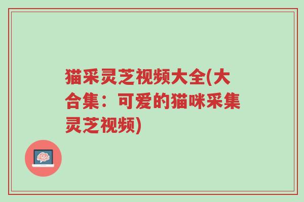 猫采灵芝视频大全(大合集:可爱的猫咪采集灵芝视频)-第1张图片-超越 猫采灵芝视频大全(大合集:可爱的猫咪采集灵芝视频)-第1张图片-超越