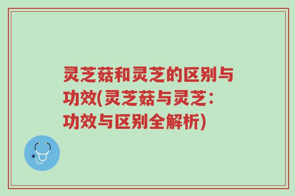 灵芝菇和灵芝的区别与功效(灵芝菇与灵芝：功效与区别全解析)-第1张图片-超越