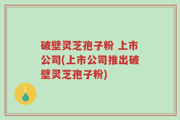 破壁灵芝孢子粉 上市公司(上市公司推出破壁灵芝孢子粉)-第1张图片-超越 破壁灵芝孢子粉 上市公司(上市公司推出破壁灵芝孢子粉)-第1张图片-超越