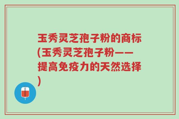 玉秀灵芝孢子粉的商标(玉秀灵芝孢子粉——提高免疫力的天然选择)-第1张图片-超越 玉秀灵芝孢子粉的商标(玉秀灵芝孢子粉——提高免疫力的天然选择)-第1张图片-超越