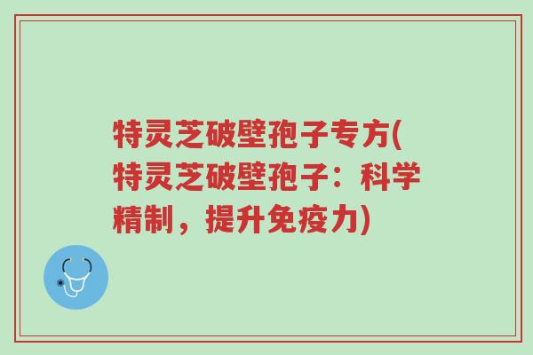 特灵芝破壁孢子专方(特灵芝破壁孢子:科学精制,提升免疫力)-第1张图片-超越 特灵芝破壁孢子专方(特灵芝破壁孢子:科学精制,提升免疫力)-第1张图片-超越