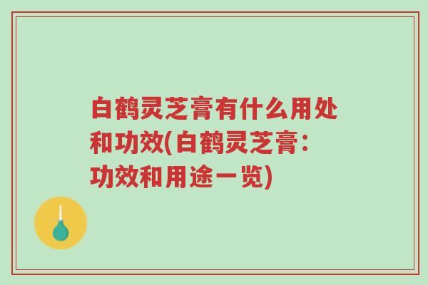 白鹤灵芝膏有什么用处和功效(白鹤灵芝膏:功效和用途一览)-第1张图片-超越 白鹤灵芝膏有什么用处和功效(白鹤灵芝膏:功效和用途一览)-第1张图片-超越