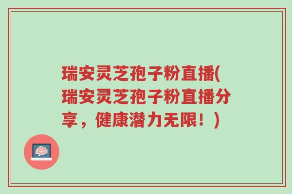 瑞安灵芝孢子粉直播(瑞安灵芝孢子粉直播分享,健康潜力无限!)-第1张图片-超越 瑞安灵芝孢子粉直播(瑞安灵芝孢子粉直播分享,健康潜力无限!)-第1张图片-超越