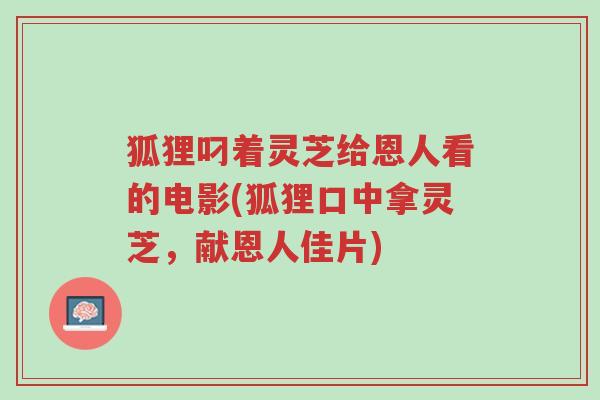 狐狸叼着灵芝给恩人看的电影(狐狸口中拿灵芝,献恩人佳片)-第1张图片-超越 狐狸叼着灵芝给恩人看的电影(狐狸口中拿灵芝,献恩人佳片)-第1张图片-超越
