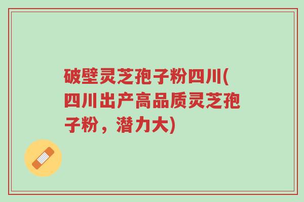 破壁灵芝孢子粉四川(四川出产高品质灵芝孢子粉,潜力大)-第1张图片-超越 破壁灵芝孢子粉四川(四川出产高品质灵芝孢子粉,潜力大)-第1张图片-超越