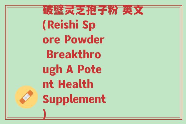 破壁灵芝孢子粉 英文(Reishi Spore Powder Breakthrough A Potent Health Supplement)-第1张图片-超越 破壁灵芝孢子粉 英文(Reishi Spore Powder Breakthrough A Potent Health Supplement)-第1张图片-超越