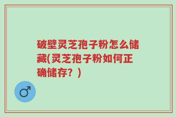 破壁灵芝孢子粉怎么储藏(灵芝孢子粉如何正确储存?)-第1张图片-超越 破壁灵芝孢子粉怎么储藏(灵芝孢子粉如何正确储存?)-第1张图片-超越