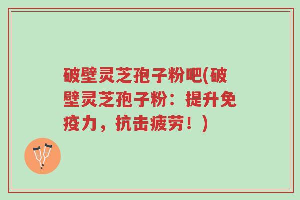 破壁灵芝孢子粉吧(破壁灵芝孢子粉:提升免疫力,抗击疲劳!)-第1张图片-超越 破壁灵芝孢子粉吧(破壁灵芝孢子粉:提升免疫力,抗击疲劳!)-第1张图片-超越