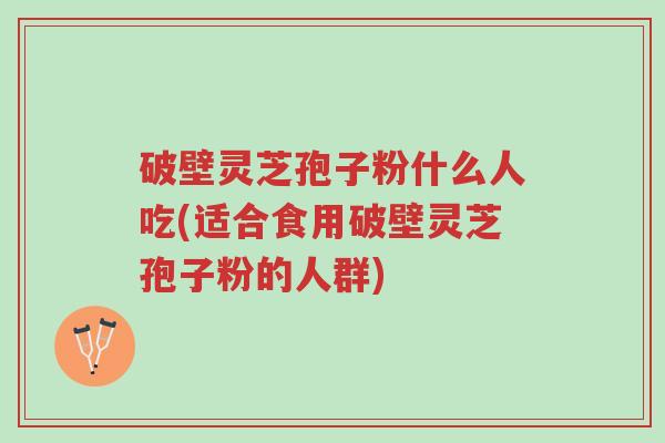 破壁灵芝孢子粉什么人吃(适合食用破壁灵芝孢子粉的人群)-第1张图片-超越 破壁灵芝孢子粉什么人吃(适合食用破壁灵芝孢子粉的人群)-第1张图片-超越