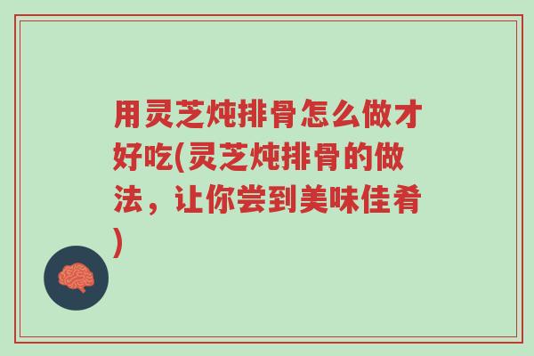 用灵芝炖排骨怎么做才好吃(灵芝炖排骨的做法,让你尝到美味佳肴)-第1张图片-超越 用灵芝炖排骨怎么做才好吃(灵芝炖排骨的做法,让你尝到美味佳肴)-第1张图片-超越