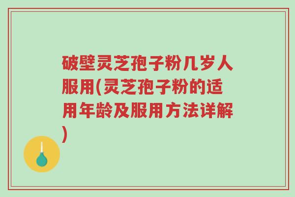 破壁灵芝孢子粉几岁人服用(灵芝孢子粉的适用年龄及服用方法详解)-第1张图片-超越 破壁灵芝孢子粉几岁人服用(灵芝孢子粉的适用年龄及服用方法详解)-第1张图片-超越