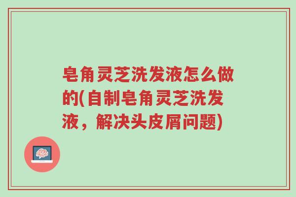 皂角灵芝洗发液怎么做的(自制皂角灵芝洗发液,解决头皮屑问题)-第1张图片-超越 皂角灵芝洗发液怎么做的(自制皂角灵芝洗发液,解决头皮屑问题)-第1张图片-超越