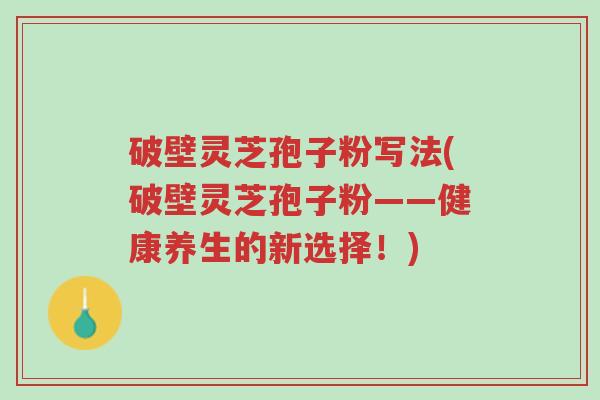破壁灵芝孢子粉写法(破壁灵芝孢子粉——健康养生的新选择!)-第1张图片-超越 破壁灵芝孢子粉写法(破壁灵芝孢子粉——健康养生的新选择!)-第1张图片-超越