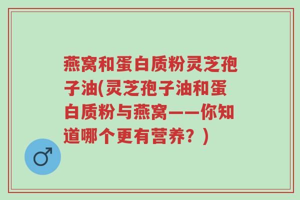 燕窝和蛋白质粉灵芝孢子油(灵芝孢子油和蛋白质粉与燕窝——你知道哪个更有营养?)-第1张图片-超越 燕窝和蛋白质粉灵芝孢子油(灵芝孢子油和蛋白质粉与燕窝——你知道哪个更有营养?)-第1张图片-超越
