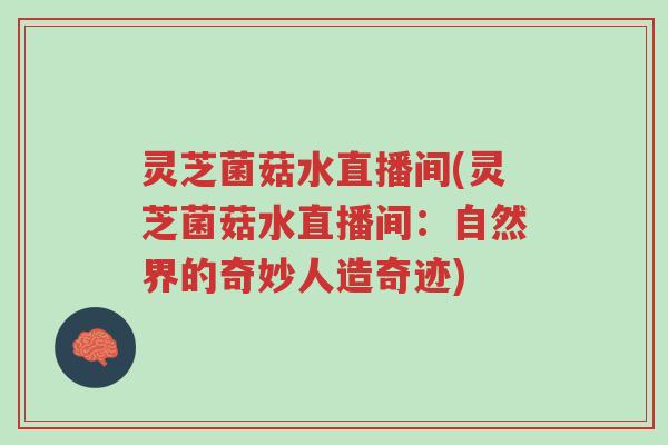 灵芝菌菇水直播间(灵芝菌菇水直播间:自然界的奇妙人造奇迹)-第1张图片-超越 灵芝菌菇水直播间(灵芝菌菇水直播间:自然界的奇妙人造奇迹)-第1张图片-超越