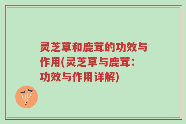 灵芝草和鹿茸的功效与作用(灵芝草与鹿茸:功效与作用详解)-第1张图片-超越 灵芝草和鹿茸的功效与作用(灵芝草与鹿茸:功效与作用详解)-第1张图片-超越