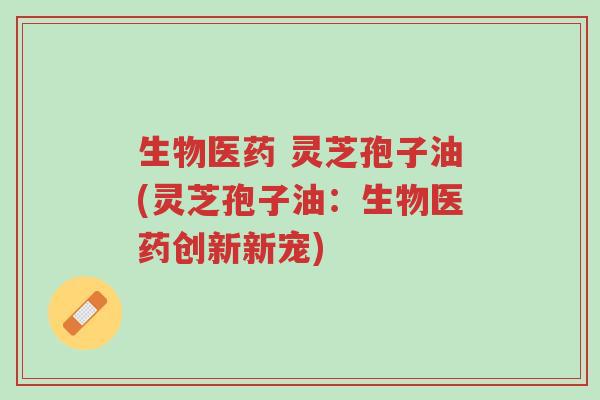 生物医药 灵芝孢子油(灵芝孢子油:生物医药创新新宠)-第1张图片-超越 生物医药 灵芝孢子油(灵芝孢子油:生物医药创新新宠)-第1张图片-超越
