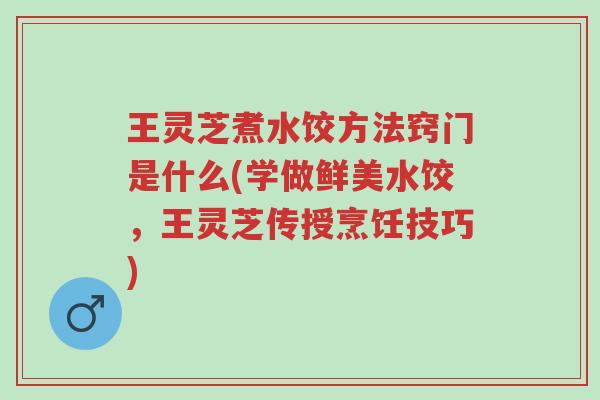 王灵芝煮水饺方法窍门是什么(学做鲜美水饺,王灵芝传授烹饪技巧)-第1张图片-超越 王灵芝煮水饺方法窍门是什么(学做鲜美水饺,王灵芝传授烹饪技巧)-第1张图片-超越