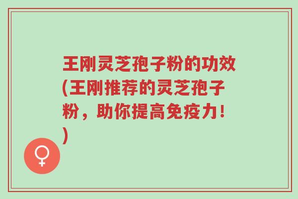 王刚灵芝孢子粉的功效(王刚推荐的灵芝孢子粉,助你提高免疫力!)-第1张图片-超越 王刚灵芝孢子粉的功效(王刚推荐的灵芝孢子粉,助你提高免疫力!)-第1张图片-超越