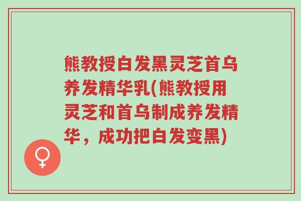 熊教授白发黑灵芝首乌养发精华乳(熊教授用灵芝和首乌制成养发精华，成功把白发变黑)-第1张图片-超越