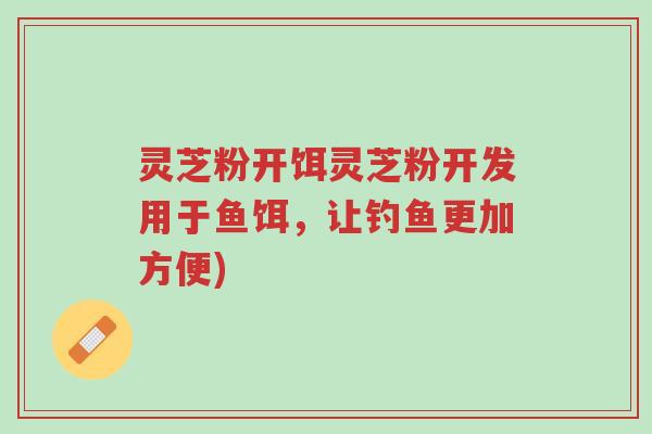 灵芝粉开饵灵芝粉开发用于鱼饵,让钓鱼更加方便)-第1张图片-超越 灵芝粉开饵灵芝粉开发用于鱼饵,让钓鱼更加方便)-第1张图片-超越