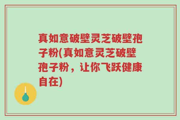 真如意破壁灵芝破壁孢子粉(真如意灵芝破壁孢子粉,让你飞跃健康自在)-第1张图片-超越 真如意破壁灵芝破壁孢子粉(真如意灵芝破壁孢子粉,让你飞跃健康自在)-第1张图片-超越